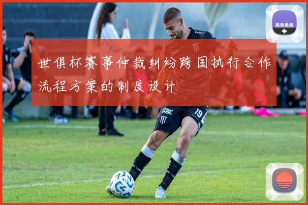 世俱杯赛事仲裁纠纷跨国执行合作流程方案的制度设计