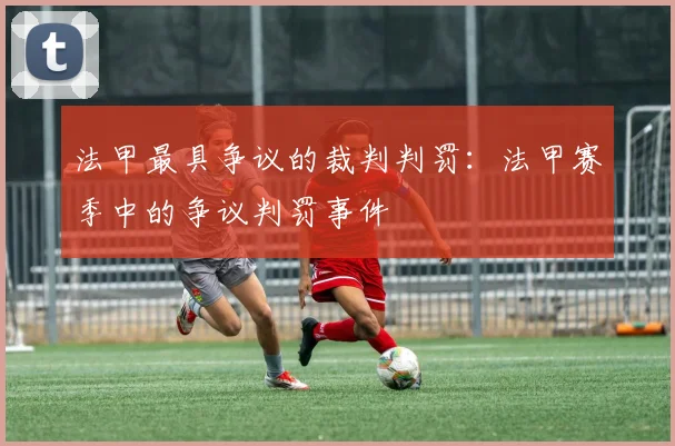 法甲最具争议的裁判判罚：法甲赛季中的争议判罚事件