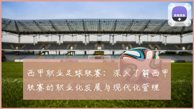 西甲职业足球联赛：深入了解西甲联赛的职业化发展与现代化管理