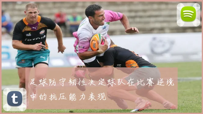 足球防守韧性决定球队在比赛逆境中的抗压能力表现