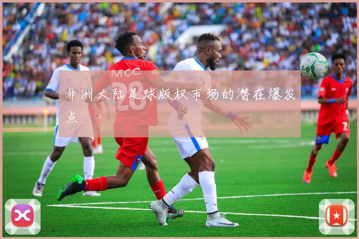 非洲大陆足球版权市场的潜在爆发点