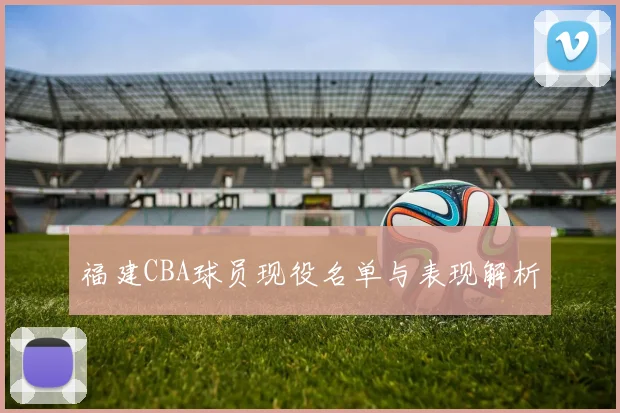 福建CBA球员现役名单与表现解析