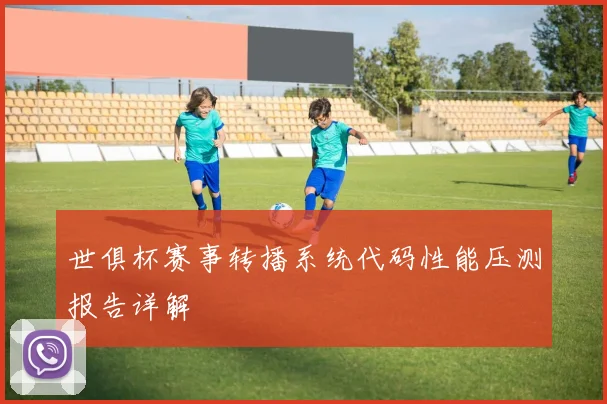 世俱杯赛事转播系统代码性能压测报告详解